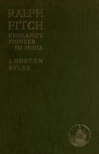 Ralph Fitch, England’s Pioneer to India and Burma: his Companions and Contemporaries, with his Remarkable Narrative Told in his Own Words